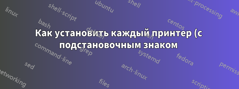 Как установить каждый принтер (с подстановочным знаком) из PrintServer