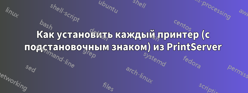 Как установить каждый принтер (с подстановочным знаком) из PrintServer