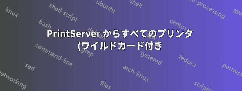 PrintServer からすべてのプリンタ (ワイルドカード付き) をインストールする方法