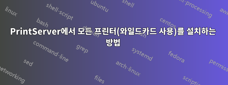 PrintServer에서 모든 프린터(와일드카드 사용)를 설치하는 방법