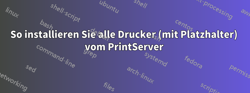 So installieren Sie alle Drucker (mit Platzhalter) vom PrintServer