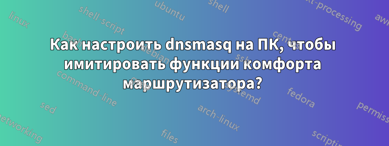 Как настроить dnsmasq на ПК, чтобы имитировать функции комфорта маршрутизатора?