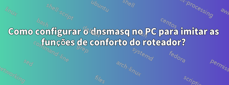 Como configurar o dnsmasq no PC para imitar as funções de conforto do roteador?