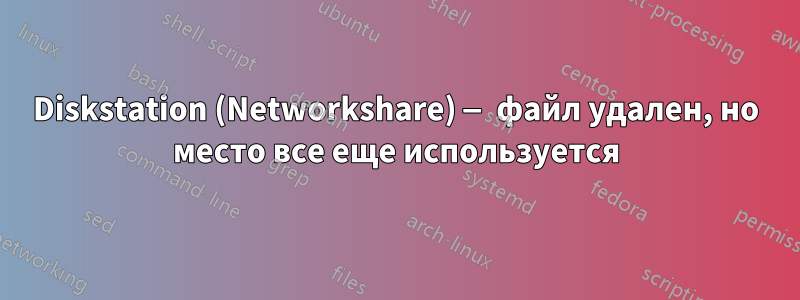 Diskstation (Networkshare) — файл удален, но место все еще используется