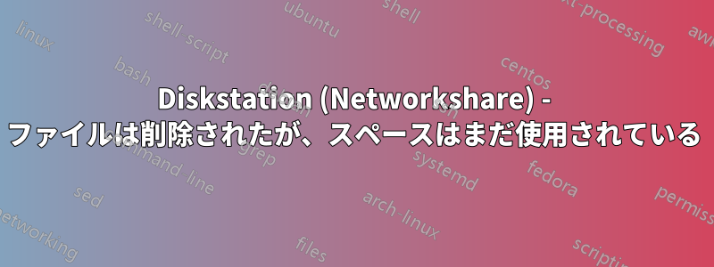 Diskstation (Networkshare) - ファイルは削除されたが、スペースはまだ使用されている