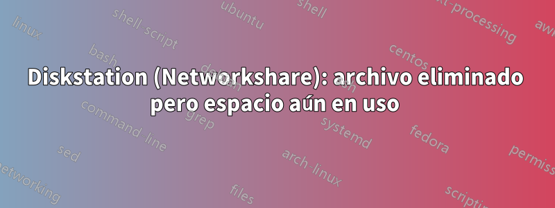 Diskstation (Networkshare): archivo eliminado pero espacio aún en uso