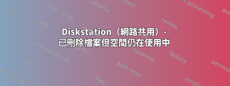 Diskstation（網路共用）- 已刪除檔案但空間仍在使用中