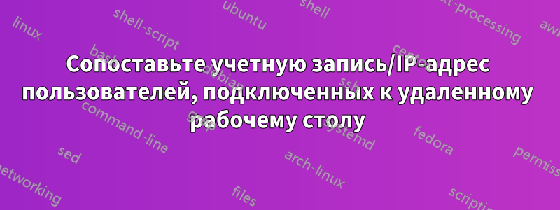 Сопоставьте учетную запись/IP-адрес пользователей, подключенных к удаленному рабочему столу