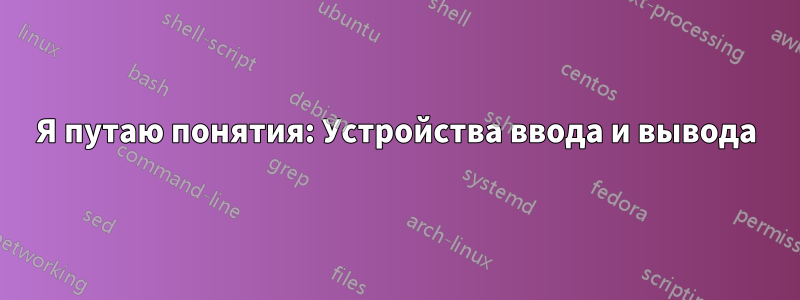 Я путаю понятия: Устройства ввода и вывода