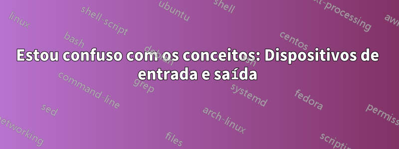 Estou confuso com os conceitos: Dispositivos de entrada e saída