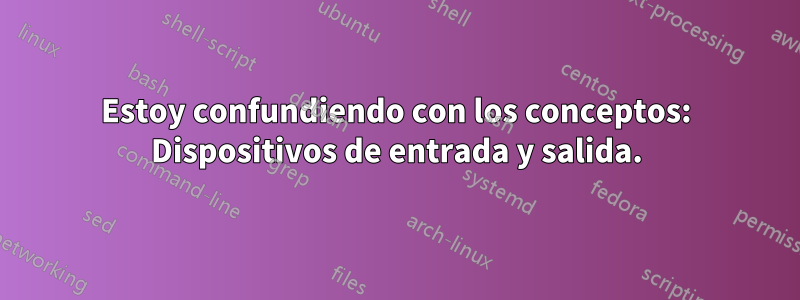 Estoy confundiendo con los conceptos: Dispositivos de entrada y salida.