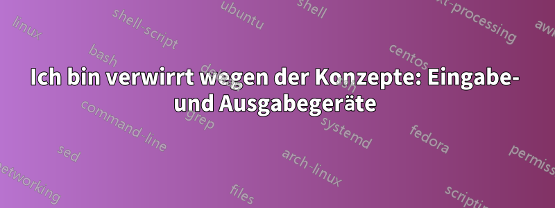 Ich bin verwirrt wegen der Konzepte: Eingabe- und Ausgabegeräte