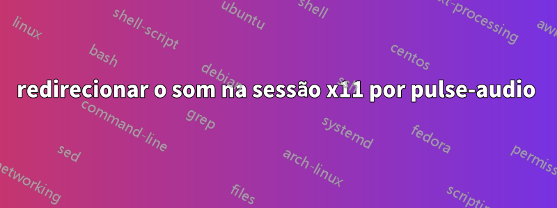 redirecionar o som na sessão x11 por pulse-audio