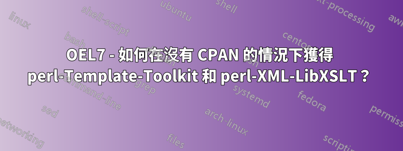 OEL7 - 如何在沒有 CPAN 的情況下獲得 perl-Template-Toolkit 和 perl-XML-LibXSLT？