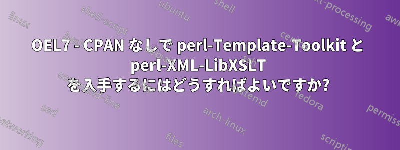 OEL7 - CPAN なしで perl-Template-Toolkit と perl-XML-LibXSLT を入手するにはどうすればよいですか?