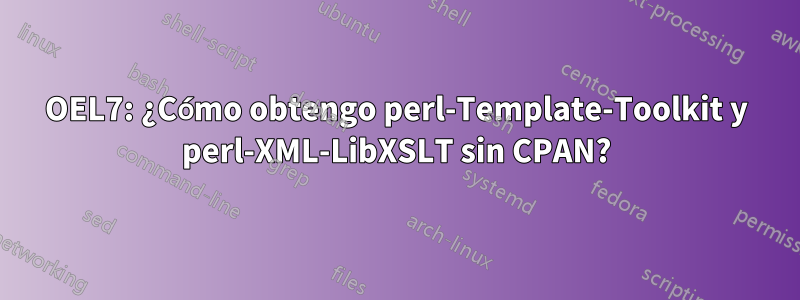 OEL7: ¿Cómo obtengo perl-Template-Toolkit y perl-XML-LibXSLT sin CPAN?