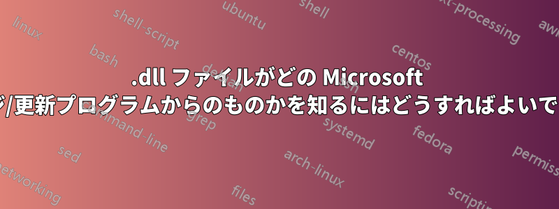 .dll ファイルがどの Microsoft パッケージ/更新プログラムからのものかを知るにはどうすればよいでしょうか?