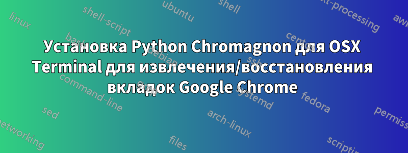 Установка Python Chromagnon для OSX Terminal для извлечения/восстановления вкладок Google Chrome