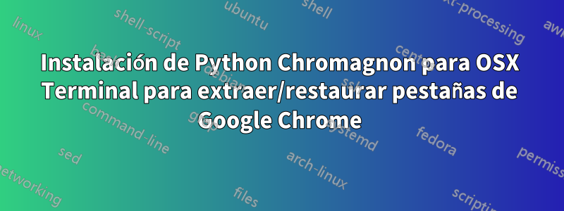 Instalación de Python Chromagnon para OSX Terminal para extraer/restaurar pestañas de Google Chrome