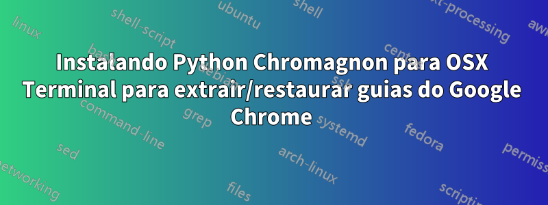 Instalando Python Chromagnon para OSX Terminal para extrair/restaurar guias do Google Chrome