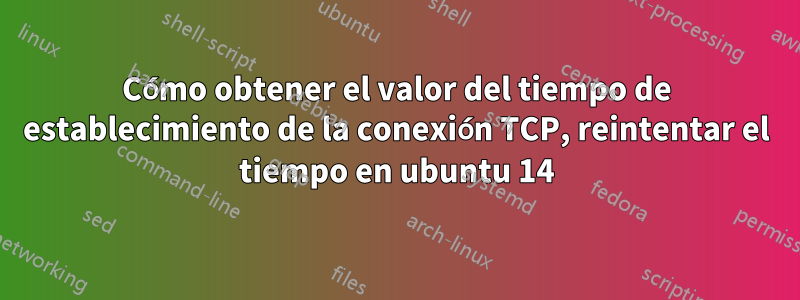 Cómo obtener el valor del tiempo de establecimiento de la conexión TCP, reintentar el tiempo en ubuntu 14