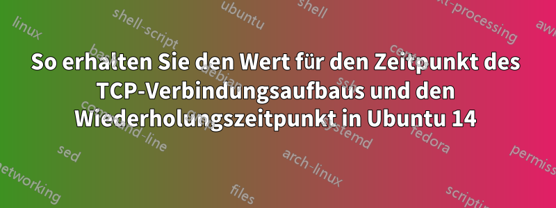 So erhalten Sie den Wert für den Zeitpunkt des TCP-Verbindungsaufbaus und den Wiederholungszeitpunkt in Ubuntu 14