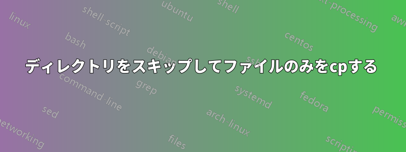 ディレクトリをスキップしてファイルのみをcpする