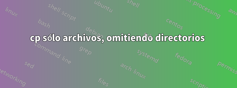 cp sólo archivos, omitiendo directorios