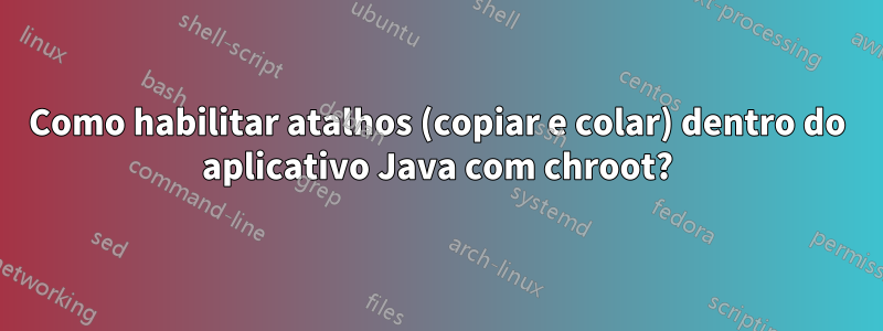 Como habilitar atalhos (copiar e colar) dentro do aplicativo Java com chroot?