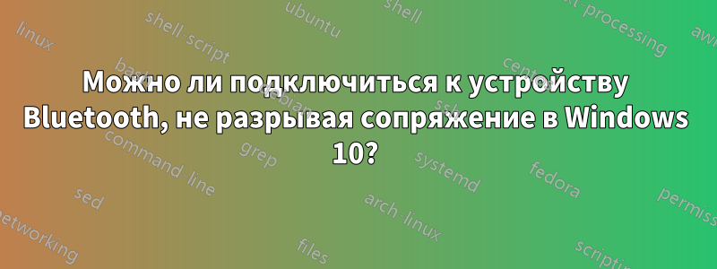 Можно ли подключиться к устройству Bluetooth, не разрывая сопряжение в Windows 10?