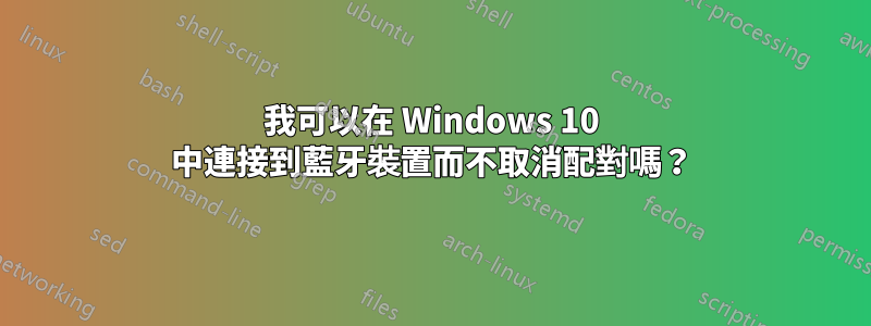 我可以在 Windows 10 中連接到藍牙裝置而不取消配對嗎？