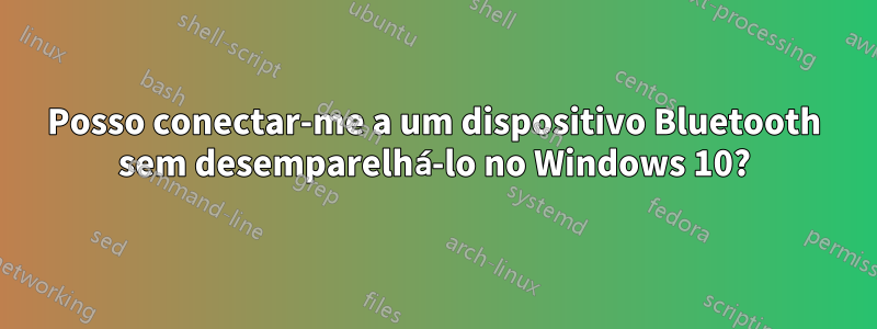 Posso conectar-me a um dispositivo Bluetooth sem desemparelhá-lo no Windows 10?