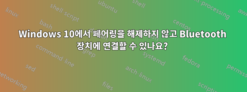 Windows 10에서 페어링을 해제하지 않고 Bluetooth 장치에 연결할 수 있나요?