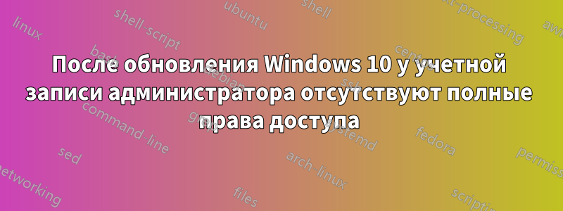 После обновления Windows 10 у учетной записи администратора отсутствуют полные права доступа