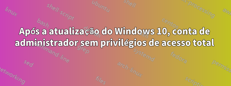 Após a atualização do Windows 10, conta de administrador sem privilégios de acesso total