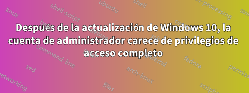 Después de la actualización de Windows 10, la cuenta de administrador carece de privilegios de acceso completo