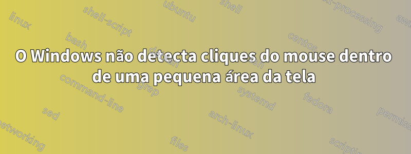 O Windows não detecta cliques do mouse dentro de uma pequena área da tela