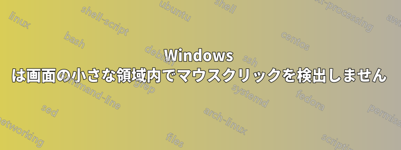 Windows は画面の小さな領域内でマウスクリックを検出しません