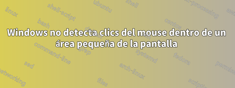 Windows no detecta clics del mouse dentro de un área pequeña de la pantalla