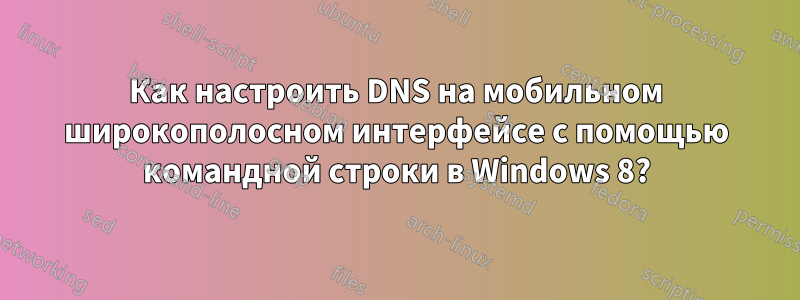 Как настроить DNS на мобильном широкополосном интерфейсе с помощью командной строки в Windows 8?