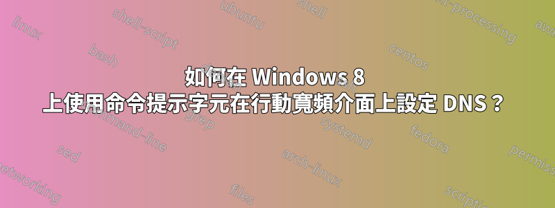 如何在 Windows 8 上使用命令提示字元在行動寬頻介面上設定 DNS？