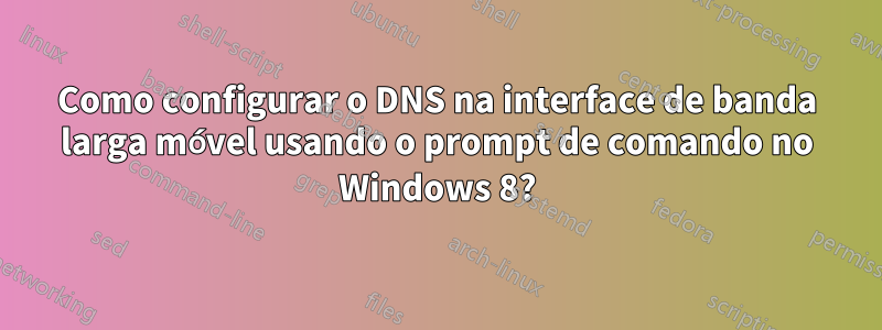 Como configurar o DNS na interface de banda larga móvel usando o prompt de comando no Windows 8?