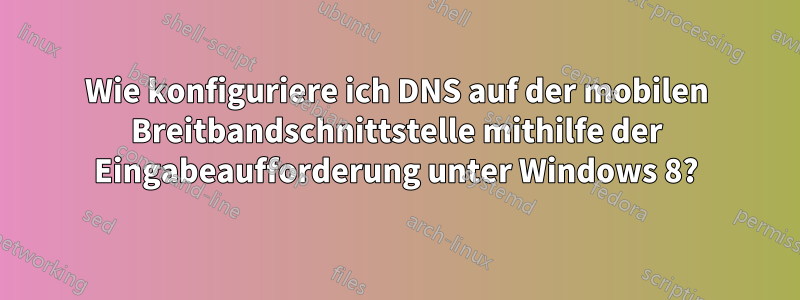 Wie konfiguriere ich DNS auf der mobilen Breitbandschnittstelle mithilfe der Eingabeaufforderung unter Windows 8?