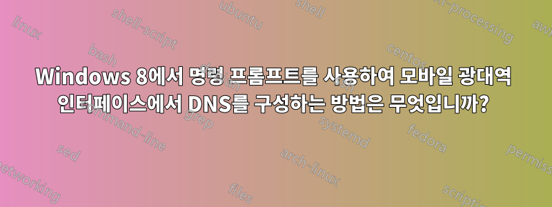 Windows 8에서 명령 프롬프트를 사용하여 모바일 광대역 인터페이스에서 DNS를 구성하는 방법은 무엇입니까?