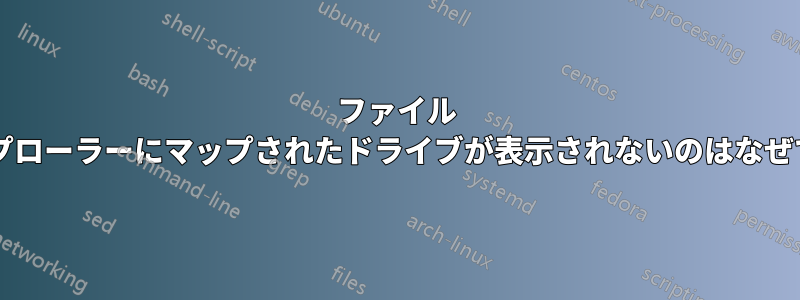 ファイル エクスプローラーにマップされたドライブが表示されないのはなぜですか?