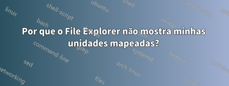 Por que o File Explorer não mostra minhas unidades mapeadas?