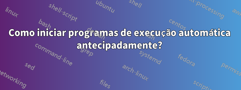 Como iniciar programas de execução automática antecipadamente?