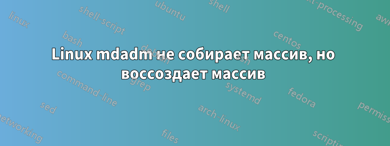 Linux mdadm не собирает массив, но воссоздает массив