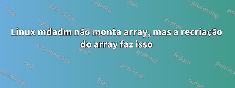 Linux mdadm não monta array, mas a recriação do array faz isso