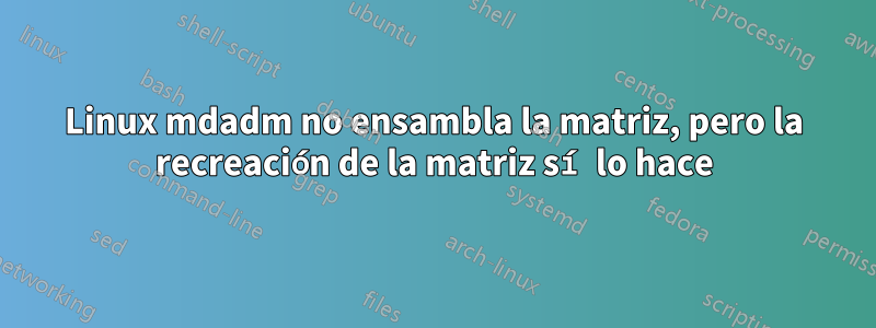 Linux mdadm no ensambla la matriz, pero la recreación de la matriz sí lo hace